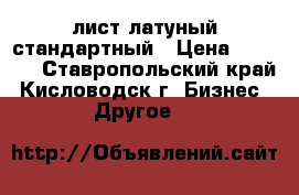 лист латуный стандартный › Цена ­ 1 200 - Ставропольский край, Кисловодск г. Бизнес » Другое   